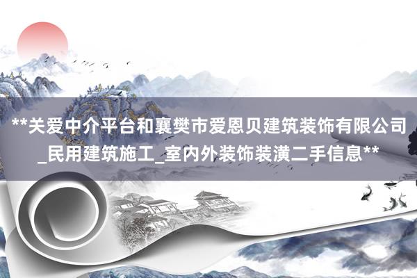 **关爱中介平台和襄樊市爱恩贝建筑装饰有限公司_民用建筑施工_室内外装饰装潢二手信息**