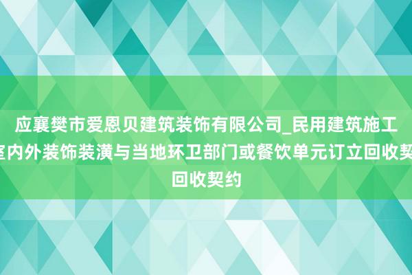 应襄樊市爱恩贝建筑装饰有限公司_民用建筑施工_室内外装饰装潢与当地环卫部门或餐饮单元订立回收契约