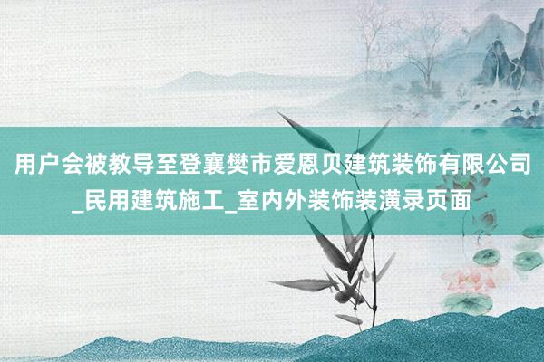 用户会被教导至登襄樊市爱恩贝建筑装饰有限公司_民用建筑施工_室内外装饰装潢录页面