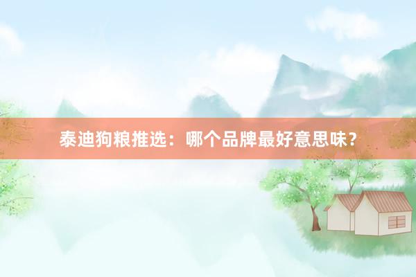 泰迪狗粮推选:哪个品牌最好意思味?