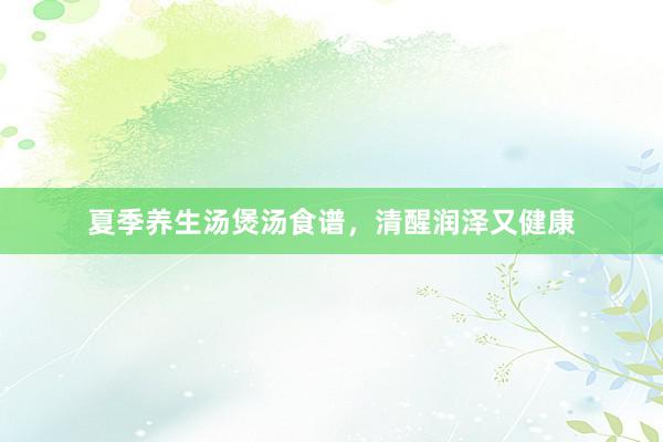 夏季养生汤煲汤食谱，清醒润泽又健康